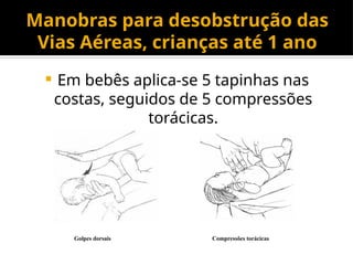 Manobras para desobstrução das
Vias Aéreas, crianças até 1 ano
Golpes dorsais Compressões torácicas
 Em bebês aplica-se 5 tapinhas nas
costas, seguidos de 5 compressões
torácicas.
 