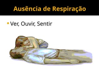 Ausência de Respiração
 Ver, Ouvir, Sentir
 