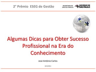 2° Prêmio ESEG de Gestão




Algumas Dicas para Obter Sucesso
     Profissional na Era do
        Conhecimento
                José Antônio Carlos
                      10/12/2011
 