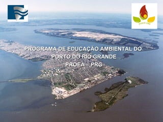 PROGRAMA DE EDUCAÇÃO AMBIENTAL DOPROGRAMA DE EDUCAÇÃO AMBIENTAL DO
PORTO DO RIO GRANDEPORTO DO RIO GRANDE
PROEA – PRGPROEA – PRG
 