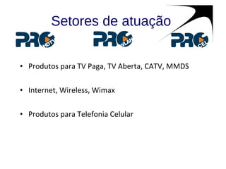 Setores de atuação  Produtos para TV Paga, TV Aberta, CATV, MMDS Internet, Wireless, Wimax Produtos para Telefonia Celular 
