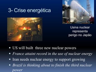 3- Crise energética


                                       Usina nuclear
                                        representa
                                      perigo no Japão



 US will built three new nuclear powers
 France attaint record in the use of nuclear energy
 Iran needs nuclear energy to support growing
 Brazil is thinking about to finish the third nuclear
  power
 