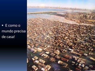  E como o
mundo precisa
de casa!
 