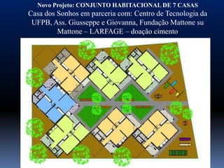 Novo Projeto: CONJUNTO HABITACIONAL DE 7 CASAS
Casa dos Sonhos em parceria com: Centro de Tecnologia da
 UFPB, Ass. Giusseppe e Giovanna, Fundação Mattone su
         Mattone – LARFAGE – doação cimento
 