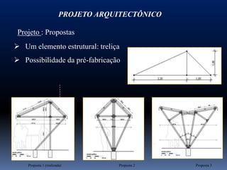 PROJETO ARQUITECTÔNICO

 Projeto : Propostas
 Um elemento estrutural: treliça
 Possibilidade da pré-fabricação


                                                 Treliça – elemento básico




    Proposta 1 (realizada)          Proposta 2                      Proposta 3
 