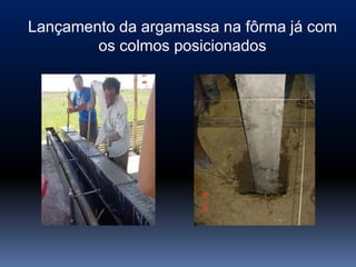 Lançamento da argamassa na fôrma já com
        os colmos posicionados
 