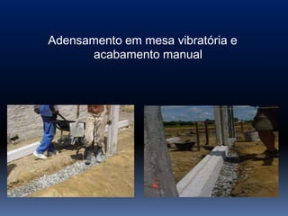 Adensamento em mesa vibratória e
      acabamento manual
 