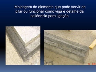 Moldagem do elemento que pode servir de
pilar ou funcionar como viga e detalhe da
          saliênncia para ligação
 