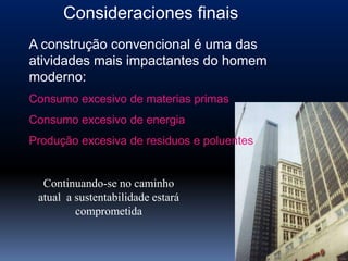 Consideraciones finais
A construção convencional é uma das
atividades mais impactantes do homem
moderno:
Consumo excesivo de materias primas
Consumo excesivo de energia
Produção excesiva de residuos e poluentes


  Continuando-se no caminho
 atual a sustentabilidade estará
         comprometida
 