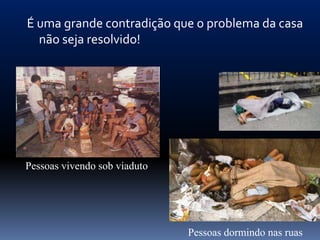 É uma grande contradição que o problema da casa
  não seja resolvido!




Pessoas vivendo sob viaduto




                              Pessoas dormindo nas ruas
 