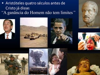  Aristóteles quatro séculos antes de
  Cristo já disse:
“A ganância do Homem não tem limites”
 
