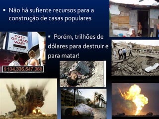  Não há sufiente recursos para a
  construção de casas populares

                 Porém, trilhões de
                dólares para destruir e
                para matar!
 