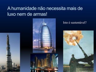 A humanidade não necessita mais de
luxo nem de armas!
                         Isto é sustentável?
 