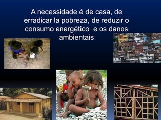 A necessidade é de casa, de
erradicar la pobreza, de reduzir o
consumo energético e os danos
            ambientais
 