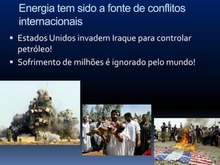 Energia tem sido a fonte de conflitos
  internacionais
 Estados Unidos invadem Iraque para controlar
  petróleo!
 Sofrimento de milhões é ignorado pelo mundo!
 