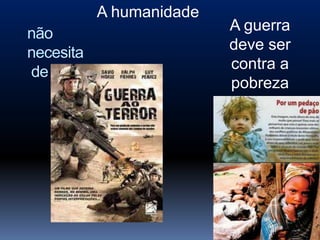 A humanidade
não                       A guerra
                          deve ser
necesita
                          contra a
de
                          pobreza
 