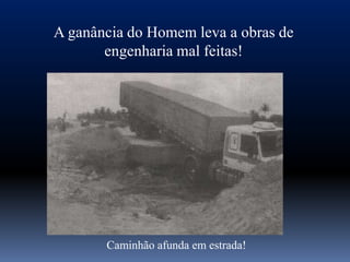 A ganância do Homem leva a obras de
       engenharia mal feitas!




       Caminhão afunda em estrada!
 