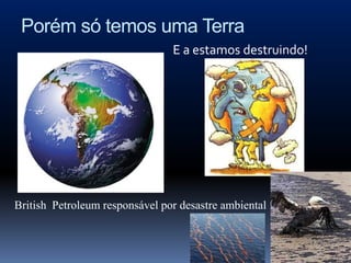Porém só temos uma Terra
                                E a estamos destruindo!




British Petroleum responsável por desastre ambiental
 