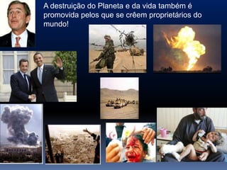A destruição do Planeta e da vida também é
promovida pelos que se crêem proprietários do
mundo!
 