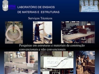 LABORATÓRIO DE ENSAIOS
DE MATERIAIS E ESTRUTURAS

      Serviços Técnicos




Pesquisas em estruturas e materiais de construção
convencionais e não convencionais
 