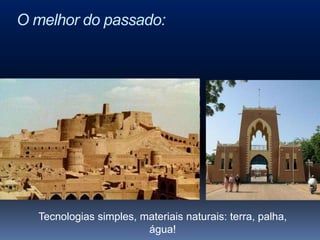 O melhor do passado:




  Tecnologias simples, materiais naturais: terra, palha,
                        água!
 