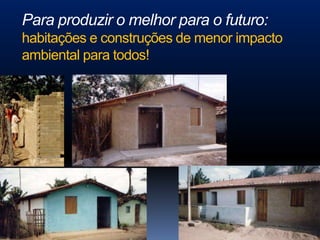 Para produzir o melhor para o futuro:
habitações e construções de menor impacto
ambiental para todos!
 