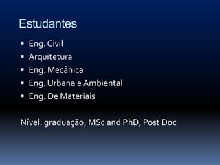 Estudantes
 Eng. Civil
 Arquitetura
 Eng. Mecânica
 Eng. Urbana e Ambiental
 Eng. De Materiais


Nível: graduação, MSc and PhD, Post Doc
 