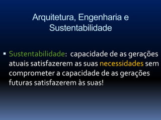 Arquitetura, Engenharia e
            Sustentabilidade

 Sustentabilidade: capacidade de as gerações
 atuais satisfazerem as suas necessidades sem
 comprometer a capacidade de as gerações
 futuras satisfazerem às suas!
 