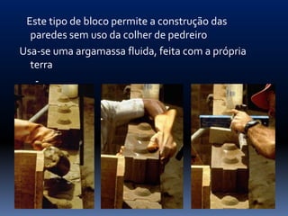 Este tipo de bloco permite a construção das
  paredes sem uso da colher de pedreiro
Usa-se uma argamassa fluida, feita com a própria
  terra
   -
 