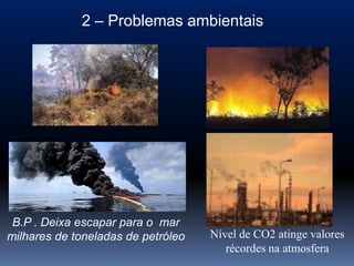 2 – Problemas ambientais




 B.P . Deixa escapar para o mar
milhares de toneladas de petróleo   Nível de CO2 atinge valores
                                       récordes na atmosfera
 