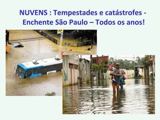 NUVENS : Tempestades e catástrofes -
Enchente São Paulo – Todos os anos!
 