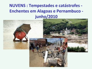 NUVENS : Tempestades e catástrofes -
Enchentes em Alagoas e Pernambuco -
junho/2010
 