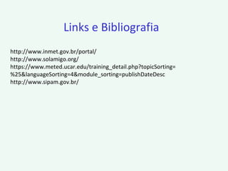http://www.inmet.gov.br/portal/
http://www.solamigo.org/
https://www.meted.ucar.edu/training_detail.php?topicSorting=
%25&languageSorting=4&module_sorting=publishDateDesc
http://www.sipam.gov.br/
Links e Bibliografia
 