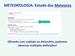 Olhando com cuidado no dicionário, podemos
observar múltiplas definições!
METEOROLOGIA: Estudo dos Meteoros
 