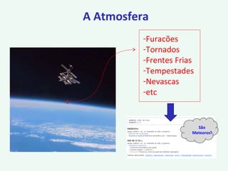A Atmosfera
-Furacões
-Tornados
-Frentes Frias
-Tempestades
-Nevascas
-etc
São
Meteoros!
 