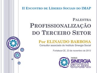 II ENCONTRO DE LÍDERES SOCIAIS DO IMAP

PALESTRA

PROFISSIONALIZAÇÃO
DO TERCEIRO SETOR
Por ELINAUDO BARBOSA
Consultor associado do Instituto Sinergia Social
Fortaleza-CE, 23 de novembro de 2013

 