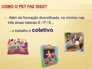 COMO O PET FAZ ISSO?

     Além da formação diversificada, no mínimo nas
     três áreas básicas E / P / E...

        o trabalho é coletivo




                                                      14/17
 