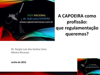 Junho de 2015
Dr. Sergio Luis dos Santos Lima
Mestre Brucutu
A CAPOEIRA como
profissão:
que regulamentação
queremos?
 