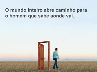 O mundo inteiro abre caminho para
o homem que sabe aonde vai...
 
