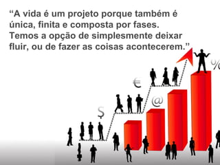 “A vida é um projeto porque também é
única, finita e composta por fases.
Temos a opção de simplesmente deixar
fluir, ou de fazer as coisas acontecerem.”
 