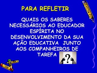 PARA REFLETIR
    QUAIS OS SABERES
NECESSÁRIOS AO EDUCADOR
      ESPÍRITA NO
DESENVOLVIMENTO DA SUA
 AÇÃO EDUCATIVA JUNTO
  AOS COMPANHEIROS DE
         TAREFA
 