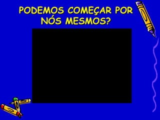 PODEMOS COMEÇAR POR
    NÓS MESMOS?
 