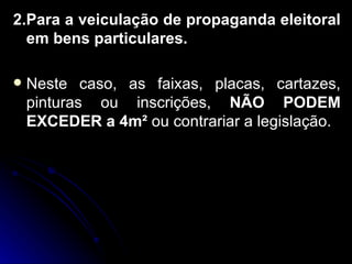 2.Para a veiculação de propaganda eleitoral em bens particulares. Neste caso, as faixas, placas, cartazes, pinturas ou inscrições,  NÃO PODEM EXCEDER a 4m²  ou contrariar a legislação. 
