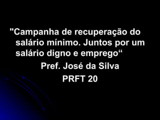 "Campanha de recuperação do salário mínimo. Juntos por um salário digno e emprego“ Pref. José da Silva PRFT 20 