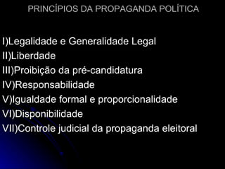 I)Legalidade e Generalidade Legal II)Liberdade III)Proibição da pré-candidatura IV)Responsabilidade V)Igualdade formal e proporcionalidade VI)Disponibilidade VII)Controle judicial da propaganda eleitoral PRINCÍPIOS DA PROPAGANDA POLÍTICA 