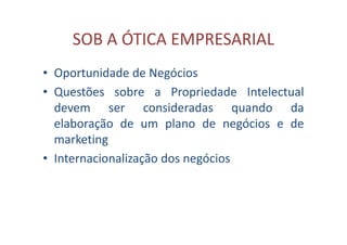 SOB A ÓTICA EMPRESARIAL
• Oportunidade de Negócios
• Questões sobre a Propriedade Intelectual
devem ser consideradas quando da
elaboração de um plano de negócios e de
marketing
• Internacionalização dos negócios
 