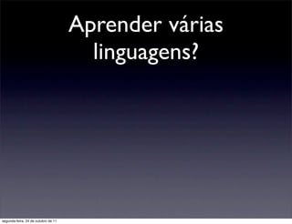 Aprender várias
                                       linguagens?




segunda-feira, 24 de outubro de 11
 