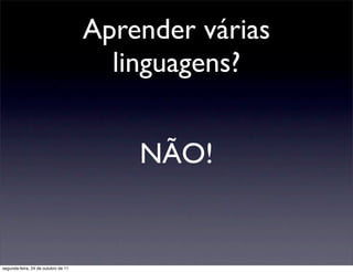 Aprender várias
                                       linguagens?


                                         NÃO!


segunda-feira, 24 de outubro de 11
 