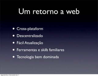 Um retorno a web

                     • Cross-plataform
                     • Descentralizado
                     • Fácil Atualização
                     • Ferramentas e skills familiares
                     • Tecnologia bem dominada

segunda-feira, 24 de outubro de 11
 