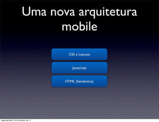 Uma nova arquitetura
                             mobile
                                      CSS e Layouts


                                         Javascript


                                     HTML (Semântica)




segunda-feira, 24 de outubro de 11
 